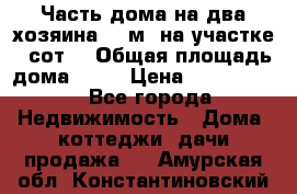 Часть дома(на два хозяина)70 м² на участке 6 сот. › Общая площадь дома ­ 70 › Цена ­ 2 150 000 - Все города Недвижимость » Дома, коттеджи, дачи продажа   . Амурская обл.,Константиновский р-н